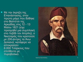 

Με την έκρηξη της
Επανάστασης, στην
πρώτη μάχη που δόθηκε
στο Βαλτέτσι της
Αρκαδίας στις 12 - 13
Μαϊου 1821 (είχε
προηγηθεί μια συμπλοκή
στο Λεβίδι τον Απρίλη), ο
Νικηταράς που κρατούσε
με 200 άντρες τα Άνω
Δολιανά, κατάφερε να
αποκρούσει
6.000 Τούρκους που
επιτίθεντο με
πυροβολικό.
Χρήστος Ακμπατζάκης

4

 