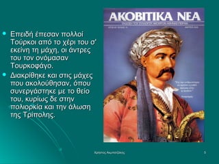 



Επειδή έπεσαν πολλοί
Τούρκοι από το χέρι του σ'
εκείνη τη μάχη, οι άντρες
του τον ονόμασαν
Τουρκοφάγο.
Διακρίθηκε και στις μάχες
που ακολούθησαν, όπου
συνεργάστηκε με το θείο
του, κυρίως δε στην
πολιορκία και την άλωση
της Τρίπολης.

Χρήστος Ακμπατζάκης

5

 