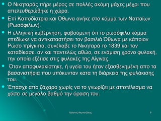 









Ο Νικηταράς πήρε μέρος σε πολλές ακόμη μάχες μέχρι που
απελευθερώθηκε η χώρα.
Επί Καποδίστρια και Όθωνα ανήκε στο κόμμα των Ναπαίων
(Ρωσόφιλων).
Η ελληνική κυβέρνηση, φοβούμενη ότι το ρωσόφιλο κόμμα
επεδίωκε να αντικαταστήσει τον βασιλιά Όθωνα με κάποιον
Ρώσο πρίγκιπα, συνέλαβε το Νικηταρά το 1839 και τον
καταδίκασε, αν και παντελώς αθώο, σε ενάμιση χρόνο φυλακή,
την οποία εξέτισε στις φυλακές της Αίγινας.
Όταν αποφυλακίστηκε, ή υγεία του ήταν εξασθενημένη απο τα
βασανιστήρια που υπόκυνταν κατα τη διάρκεια της φυλάκισης
του.
Έπασχε απο ζάχαρο χωρίς να το γνωρίζει με αποτέλεσμα να
χάσει σε μεγάλο βαθμό την όραση του.

Χρήστος Ακμπατζάκης

9

 