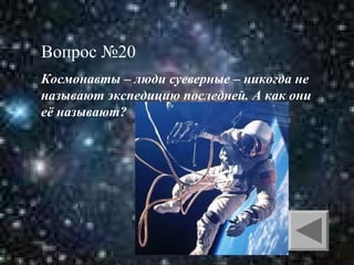 Вопрос №20
Космонавты – люди суеверные – никогда не
называют экспедицию последней. А как они
её называют?

 