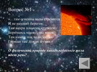 Вопрос №1
«…там огненны валы стремятся
И не находят берегов;
Там вихри пламени крутятся
Борющись множество веков;
Там камни, как вода, кипят,
Горящи там дожди шумят.»
О физической природе какого небесного тела
идет речь?

 