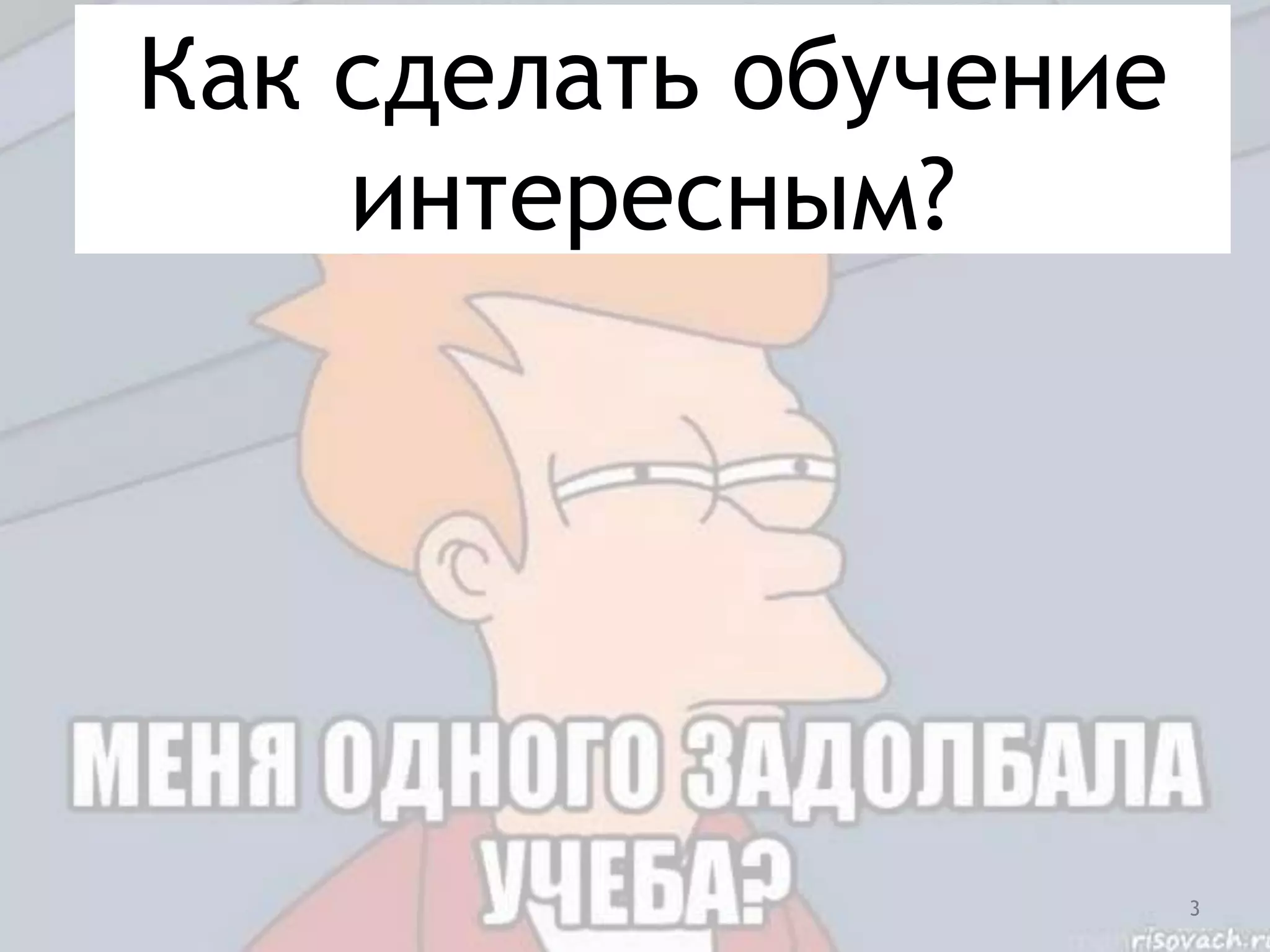 Как сделать обучение
интересным?
3