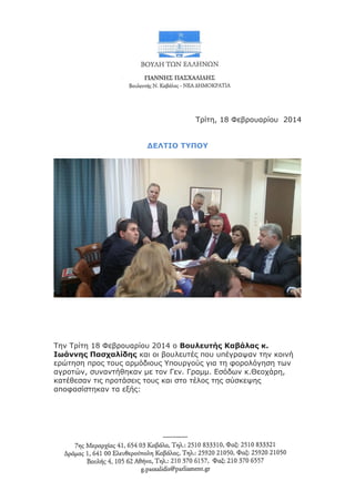 Τρίτη, 18 Φεβρουαρίου 2014
ΔΕΛΤΙΟ ΤΥΠΟΥ

Την Τρίτη 18 Φεβρουαρίου 2014 ο Βουλευτής Καβάλας κ.
Ιωάννης Πασχαλίδης και οι βουλευτές που υπέγραψαν την κοινή
ερώτηση προς τους αρμόδιους Υπουργούς για τη φορολόγηση των
αγροτών, συναντήθηκαν με τον Γεν. Γραμμ. Εσόδων κ.Θεοχάρη,
κατέθεσαν τις προτάσεις τους και στο τέλος της σύσκεψης
αποφασίστηκαν τα εξής:

 