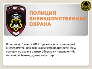 ПОЛИЦИЯ
ВНЕВЕДОМСТВЕННАЯ
ОХРАНА

Полиция до 1 марта 2011 года называлась милицией.
Вневедомственная охрана является подраз...