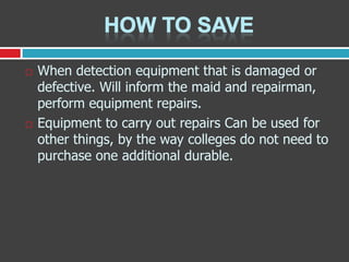 



When detection equipment that is damaged or
defective. Will inform the maid and repairman,
perform equipment repairs.
Equipment to carry out repairs Can be used for
other things, by the way colleges do not need to
purchase one additional durable.

 