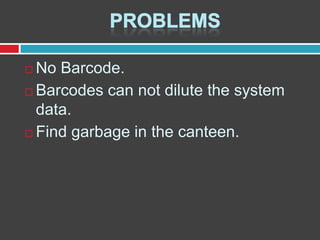 No Barcode.
 Barcodes can not dilute the system
data.
 Find garbage in the canteen.


 