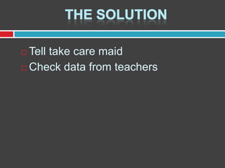 Tell take care maid
 Check data from teachers


 