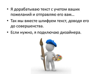 • Я дорабатываю текст с учетом ваших
пожеланий и отправляю его вам…
• Так мы вместе шлифуем текст, доводя его
до совершенства.
• Если нужно, я подключаю дизайнера.
 