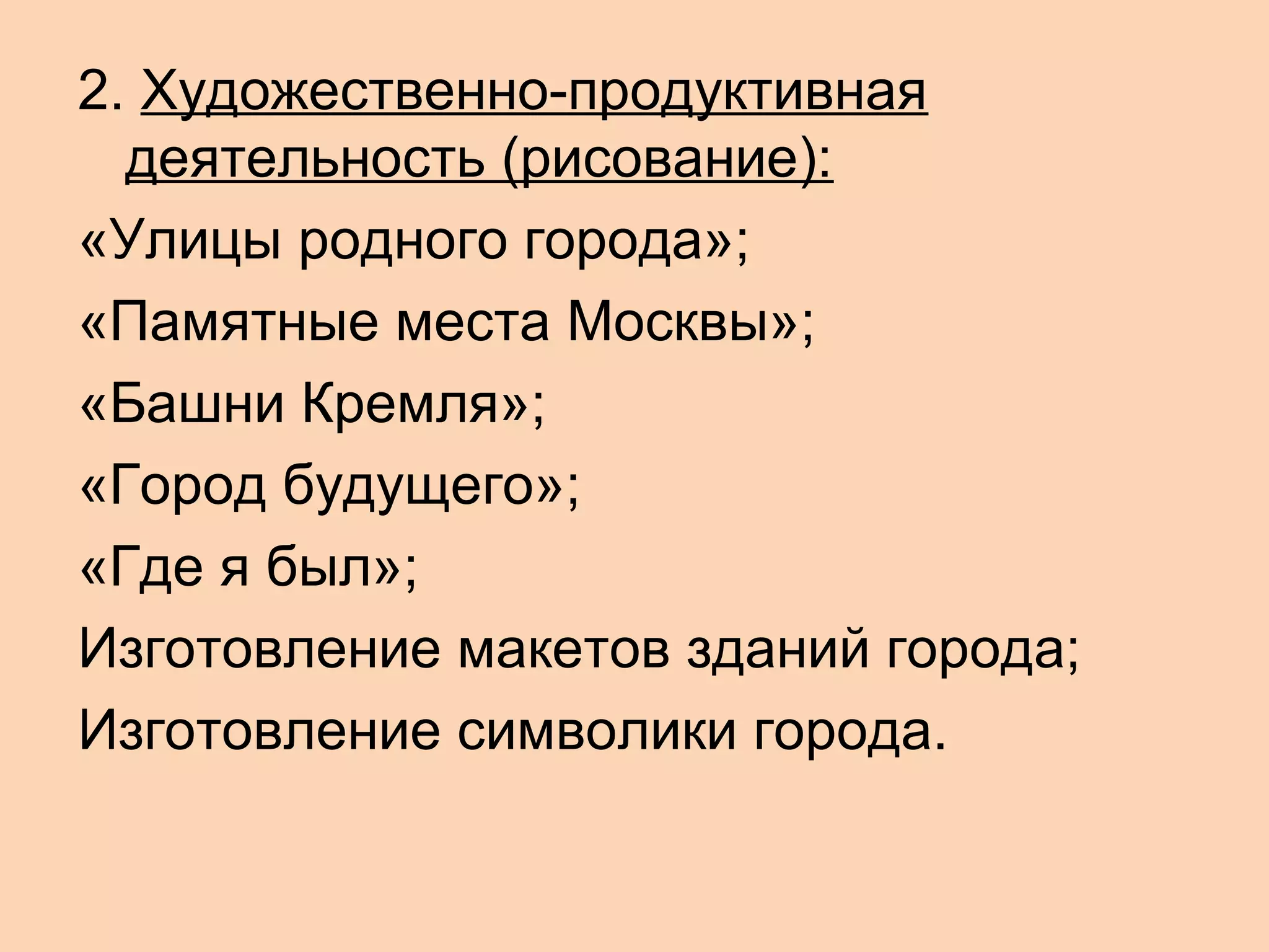 2. Художественно-продуктивная
деятельность (рисование):
«Улицы родного города»;
«Памятные места Москвы»;
«Башни Кремля»;
«Город будущего»;
«Где я был»;
Изготовление макетов зданий города;
Изготовление символики города.

 