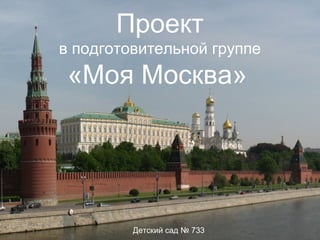 Проект
в подготовительной группе

«Моя Москва»

Детский сад № 733

 
