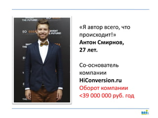 «Я автор всего, что
происходит!»
Антон Смирнов,
27 лет.
Со-основатель
компании
HiConversion.ru
Оборот компании
<39 000 000 руб. год

 