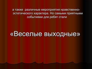 а также различные мероприятия нравственноэстетического характера. Но самыми приятными
событиями для ребят стали

«Веселые выходные»

 