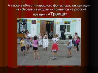 А также в области народного фольклора, так как один
из «Веселых выходных» пришелся на русский
праздник «Троица»

 