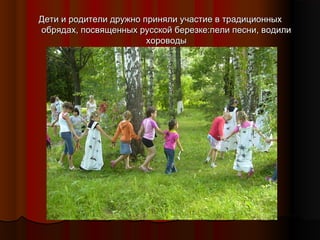 Дети и родители дружно приняли участие в традиционных
обрядах, посвященных русской березке:пели песни, водили
хороводы

 