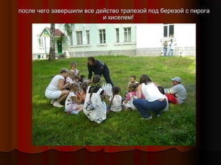 после чего завершили все действо трапезой под березой с пирога
и киселем!

 