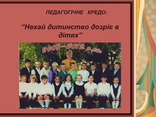 ПЕДАГОГІЧНЕ КРЕДО:

“Нехай дитинство дозріє в
дітях”

 