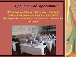 Працюю над проектом:
“Розвиток свідомого, виразного, швидкого
читання та зв’язного мовлення як засіб
формування інноваційної особистості молодших
школярів”

 