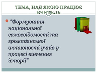 ТЕМА, НАД ЯКОЮ ПРАЦЮЄ
ВЧИТЕЛЬ

“Формування

національної
самосвідомості та
громадянської
активності учнів у
процесі вивчення
історії”

 