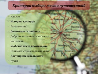 Критерии выбора места путешествий
• Климат
• История, культура

• Развлечения
• Возможность шопинга
• Доброжелательность местного
населения
• Удобство места проживания
• Стоимость транспортных услуг
• Достопримечательности

• Кухня

 