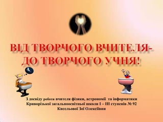 З досвіду роботи вчителя фізики, астрономії та інформатики
Криворізької загальноосвітньої школи І – ІІІ ступенів № 92
Кисельової Зої Олексіївни

 