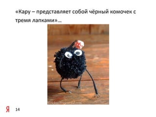 «Кару – представляет собой чёрный комочек с
тремя лапками»…

14

 