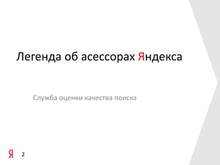 Легенда об асессорах Яндекса
Служба оценки качества поиска

2

 