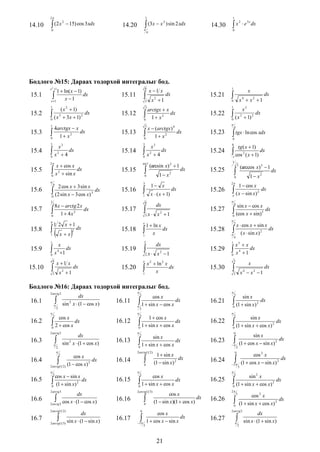 2

14.10

2
 (2 x  15) cos 3xdx

1

3

2
 (3x  x ) sin 2 xdx

14.20



0

14.30

x

2

 e 3 x dx

0

4

Бодлого №15: Дараах тодорхой интегралыг бод.
e 2 1

x 1 x

1  ln( x  1)
1 x  1 dx
e

15.11

15.2

( x 2  1)
 ( x 3  3x  1) 2 dx
0

15.12

arctgx  x
 1  x 2 dx
0

15.3

4arctgx  x
 1  x 2 dx
0

15.13

x  (arctgx) 4
 1  x 2 dx
0

15.1

8



3

1

15.4

x

x
dx
4

0

2

15.5

0

15.6

2 cos x  3 sin x
 (2 sin x  3 cos x) 3 dx
0

1

15.7
15.8


1

1 2 x 1



1

15.9




8



x 1 x
x 1
2

3

x  ( x  1)

1

8

 x

15.17

3

2

 x

15.19

2

dx

15.26

dx

2



15.20

1

1 x2

x 1
2

15.27

x2 1

2

dx

dx

sin x  cos x

4

 (cos x  sin)

5

dx

0



15.28

x  cos x  sin x
dx
( x  sin x) 2

2




4

x3  x
dx
x4 1

1

dx

1  cos x


 ( x  sin x)



dx

(arccos x) 3  1

2


0

15.25

2

dx

x  ln x
dx
x

e

tg ( x  1)
dx
2
( x  1)

 cos
1

1  ln x
 x dx
1

15.18

 tgx  ln cos xdx
1

1 x



15.16

4

0

15.24

1 x2

3

15.23

e

dx

x
dx
4
x 1

0

15.10

xx

2



2

0

2

4

(arcsin x)  1



15.15

4

8 x  arctg 2 x
 1  4 x 2 dx
0

x
dx
4

sin 1

dx

x3
 ( x 2  1) 2 dx
0

0

2

0

x  x2 1
4

1

15.22

3

x

15.14

x  cos x
dx
x 2  sin x





2

x


0

3

3

2

15.21

3

1

2

x 1
2

1

dx

15.29


0

3

2

15.30

x



x  x2 1
4

2

dx

Бодлого №16: Дараах тодорхой интегралыг бод.
2 arctg 2




16.1

dx
2
sin x  (1  cos x)



16.11

2



16.2




dx
2
sin x  (1  cos x)

16.12
16.13



16.5

cos x  sin x
 (1  sin x) 2 dx
0

16.15

16.6
16.7

dx
sin x  (1  sin x)
2 arctg (1 3)





0



2

cos x
dx
(1  sin x)(1  cos x)

cos x
dx
1  cos x  sin x
3

2

dx

sin x

2

dx

0

16.23






sin x
dx
(1  cos x  sin x) 2
2

0

16.24
16.25



 2

3

sin 2 x
 (1  sin x  cos x) 2 dx
0
2

2

16.26

cos 2 x
dx
(1  cos x  sin x) 2



3

0

cos 2 x
dx
(1  sin x  cos x) 2

2 arctg 2

16.27




2

21

2

 (1  sin x  cos x)



0

16.17

1  sin x
dx
(1  sin x) 2

cos x
 1  sin x  cos x dx
0

16.16

2 arctg (1 2 )

16.22

2

2 arctg (1 3)

2 arctg 3

dx
 2 cos x  (1  cos x)
2 arctg







0

sin x
 1  sin x  cos x dx
0

0

2

sin x

 (1  sin x)

2

16.14

2

0

2

2 arctg (1 2 )

2

cos x
(1 2) (1  cos x) 3 dx
2 arctg

1  cos x
 1  sin x  cos x dx
0



2



16.21

3

2 arctg 2

16.4

cos x
 1  sin x  cos x dx



2

cos x
 2  cos x dx
0

16.3



2

dx
sin x  (1  sin x)

 