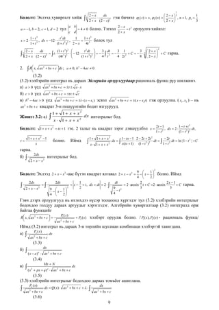 1

Бодолт: Эхлээд хувиргалт хийж
a  1, b  2, c  1, d  2
x  2



3

a b

тул

c d

3

40

болно. Тэгвэл

1 t
t dt
1
1 t3
, dx  12 
,

1 t3
(1  t 3 ) 2 2  x
4t 3
3

2

2 x
dx
(1  t 3 ) 2

 t 
2
2  x ( 2  x)
(4t 3 ) 2

 R x,


2.



2 x
dx
2  x 3
1

гэж бичвэл 1 ( x)  x,  2 ( x)  

 , n  1, p1 
2
2  x ( 2  x)
2 x
3


2 x 3
 t орлуулга хийвэл:
2 x

болох тул


t 2 dt 
3 dt
3 1
3
    3    2 C   3
   12 
3 2 

4 t
4 2t
8
(1  t ) 


2

2 x

 C
2 x

гарна.

ax 2  bx  c dx ; a  0, b 2  4ac  0



(3.2)
(3.2) хэлбэрийн интеграл нь дараах Эйлерийн орлуулгуудаар рациональ функц руу шилжинэ.
а) a  0 үед ax 2  bx  c  t  a  x
б) c  0 үед ax 2  bx  c  tx  c
в) b2  4ac  0 үед ax 2  bx  c  t  ( x  x1 ) эсвэл ax 2  bx  c  ( x  x2t ) гэж орлуулна. ( x1 , x2 ) – нь
ax 2  bx  c квадрат 3-н гишүүнтийн бодит язгуурууд.



Жишээ 3.2: а)

1  1  x  x2
x  1  x  x2

dx интегралыг бод.

Бодолт: 1  x  x 2  tx  1 гэе. 2 талыг нь квадрат зэрэг дэвшүүлбэл x 
1  x  x 2 1
x

t

болно.

Иймд

1  1  x  x2

 x

1  x  x2

dx  

2t  1
1  t t 2
, dx  2 
dt ,
2
1 t
(1  t 2 ) 2

1  tx  1 2  2t  2t 2
 2t

dt  
dt  ln | 1  t 2 | C
2 2
x(tx  1) (1  t )
1 t2

гарна.
б)



2dx

интегралыг бод.

2  x  x2

2

9
1
Бодолт: Эхлээд 2  x  x 2 -аас бүтэн квадрат ялгавал 2  x  x 2    x   болно. Иймд




4



2dx
2 x x

2



2dx
9 
1
x  
4 
2

2

 x

1
 t , dx  dt  2  
2

dt
9 2
t
4

 2  arcsin

2

2
2x  1
t  C 2  arcsin
C
3
3

гарна.

Гэвч дээрх орлуулгууд нь ихэнхдээ нүсэр тооцоонд хүргэдэг тул (3.2) хэлбэрийн интегралыг
бодохдоо голдуу дараах аргуудыг хэрэглэдэг. Алгебрийн хувиргалтаар (3.2) интегралд орж
байгаа функцийг
R x, ax 2  bx  c  





P ( x)
1
ax  bx  c
2

 P2 ( x)

хэлбэрт оруулж болно. / P1 ( x), P2 ( x) - рациональ функц/

Иймд (3.2) интеграл нь дараах 3-н төрлийн шугаман комбинаци хэлбэртэй тавигдана.
а)



Pn ( x)
ax  bx  c
2

dx

(3.3)
б)

 ( x  a)

dx
n

 ax 2  bx  c

(3.4)
в)

 (x

Mx  N
2

 px  q) n  ax 2  bx  c

dx

(3.5)
(3.3) хэлбэрийн интегралыг бодохдоо дараах томъѐог ашиглана.



Pn ( x)
ax  bx  c
2

dx  Q( x)  ax 2  bx  c    

dx
ax  bx  c
2

(3.6)
9

 