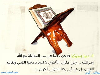 ‫1- دينيا وسلوكيا فنبحث دائما عن سر المعاملة مع ا‬
‫ومراقبته .. وعن مكارم الخل ق ل لمجرد محبة الناس وتقاليد‬
‫العمل، بل ظحبا في رضا المولى الكريم .. ‬

‫سقاف . كوم‬

‫‪www.saqaf.com‬‬

 
