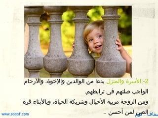 ‫2- السرة والمنزل بدءا من الوالدين والخوة، والرظحام‬
‫الواجب صلتهم في ترابطهم.‬
‫ومن الزوجة مربية الجيال وشريكة الحياة، وبالبناء قرة‬

‫سقاف . كوم لمن أظحسن ..‬
‫العين‬

‫‪www.saqaf.com‬‬

 