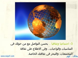 ‫3- اجتماعيا وثقافيا .. بحسن التواصل مع من ظحولك في‬
‫المناسبات والواجبات.. وفي اللطل ع على ثقافة‬
‫المجتمعات، والتبحر في ثقافتك الخاصة.‬

‫سقاف . كوم‬

‫‪www.saqaf.com‬‬

 