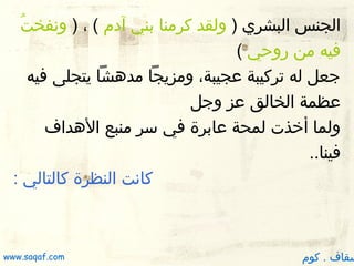 ‫الجنس البشري ) ولقد كرمنا بني آدم ( ، ) ونفخت ُ‬
‫فيه من روظحي (‬
‫جعل له تركيبة عجيبة، ومزيجا مددهشا يتجلى فيه‬
‫عظمة الخالق عز وجل‬
‫ولما أخذت لمحة عابرة في سر منبع الدهداف‬
‫فينا..‬
‫كانت النظرة كالتالي :‬

‫سقاف . كوم‬

‫‪www.saqaf.com‬‬

 