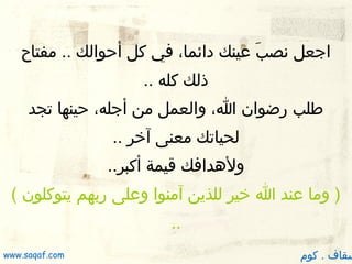 ‫اجعل نصب عينك دائما، في كل أظحوالك .. مفتاح‬
‫ َ‬
‫ذلك كله ..‬
‫طلب رضوان ا، والعمل من أجله، ظحينها تجد‬
‫لحياتك معنى آخر ..‬
‫ولدهدافك قيمة أكبر..‬
‫) وما عند ا خير للذين آمنوا وعلى ربهم يتوكلون (‬
‫..‬

‫سقاف . كوم‬

‫‪www.saqaf.com‬‬

 