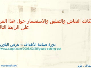 ‫كانك النقاش والتعليق والستفسار ظحول دهذا العر‬
‫على الرابط التال‬

‫دورة صناعة الدهداف – عرض الباوربو‬

‫‪/www.saqaf.com/2008/03/25/goals-setting-ppt‬‬

‫سقاف . كوم‬

‫‪www.saqaf.com‬‬

 