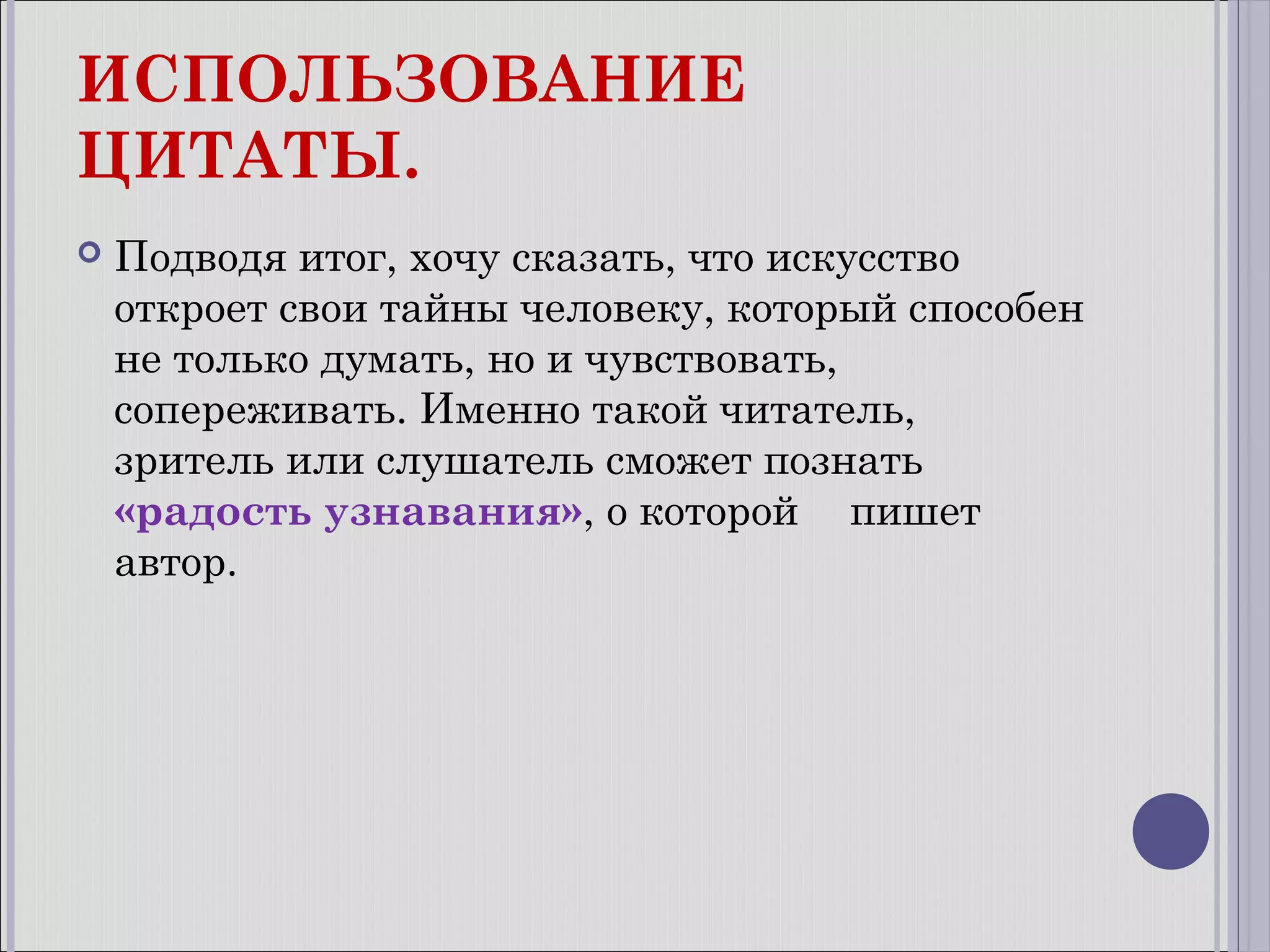 ИСПОЛЬЗОВАНИЕ
ЦИТАТЫ.


Подводя итог, хочу сказать, что искусство
откроет свои тайны человеку, который способен
не только думать, но и чувствовать,
сопереживать. Именно такой читатель,
зритель или слушатель сможет познать
«радость узнавания», о которой пишет
автор.

 
