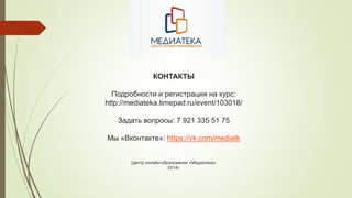КОНТАКТЫ

Подробности и регистрация на курс:
http://mediateka.timepad.ru/event/103018/
Задать вопросы: 7 921 335 51 75
Мы «Вконтакте»: https://vk.com/mediatk
Центр онлайн-образования «Медиатека»
2014г.

 