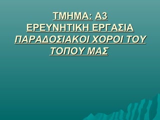 ΤΜΗΜΑ: Α3
ΕΡΕΥΝΗΤΙΚΗ ΕΡΓΑΣΙΑ
ΠΑΡΑΔΟΣΙΑΚΟΙ ΧΟΡΟΙ ΤΟΥ
ΤΟΠΟΥ ΜΑΣ

 