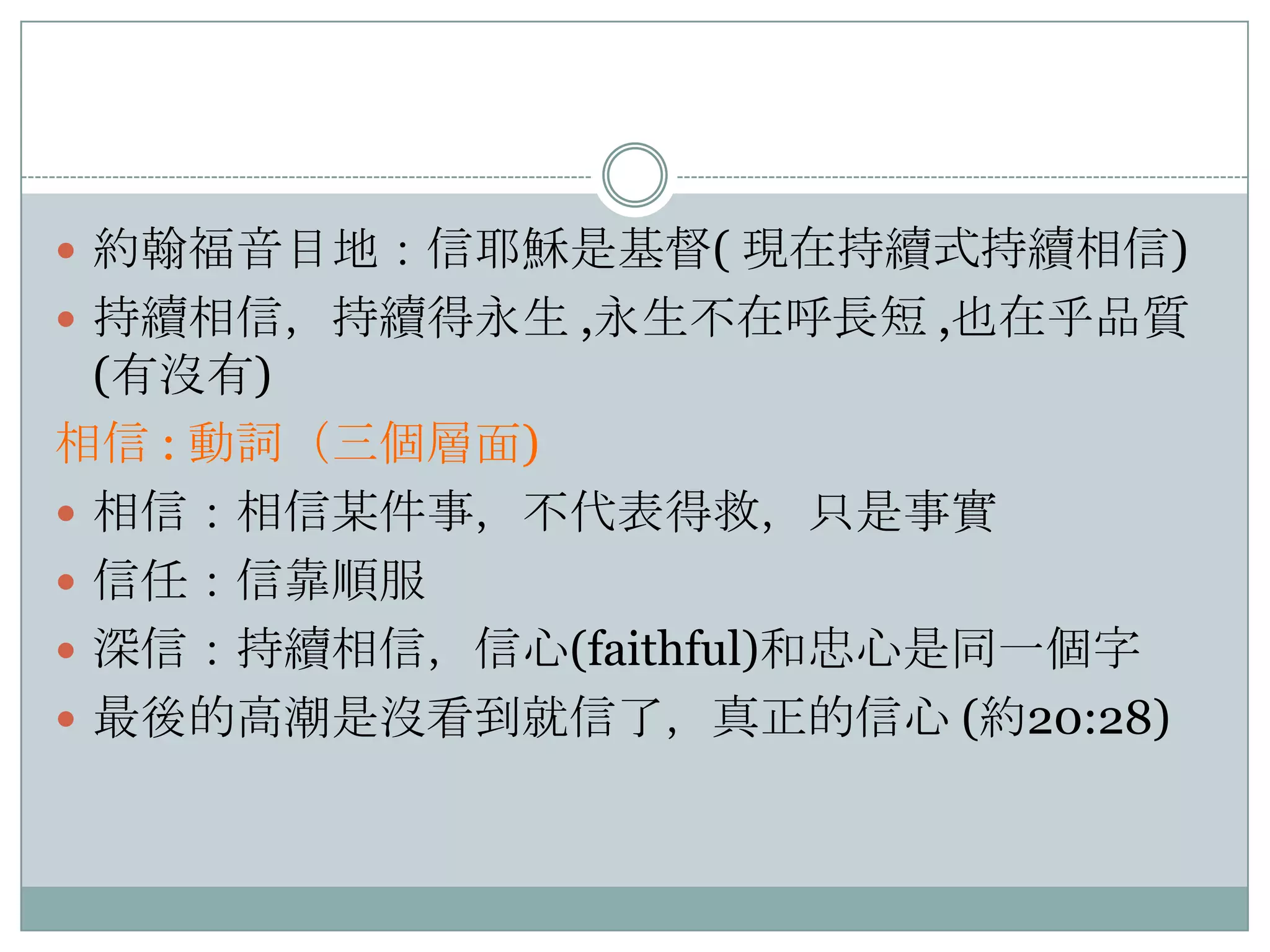  約翰福音目地：信耶穌是基督( 現在持續式持續相信)
 持續相信，持續得永生 ,永生不在呼長短 ,也在乎品質

(有沒有)
相信 : 動詞（三個層面)
 相信：相信某件事，不代表得救，只是事實
 信任：信靠順服
 深信：持續相信，信心(faithful)和忠心是同一個字
 最後的高潮是沒看到就信了，真正的信心 (約20:28)

 