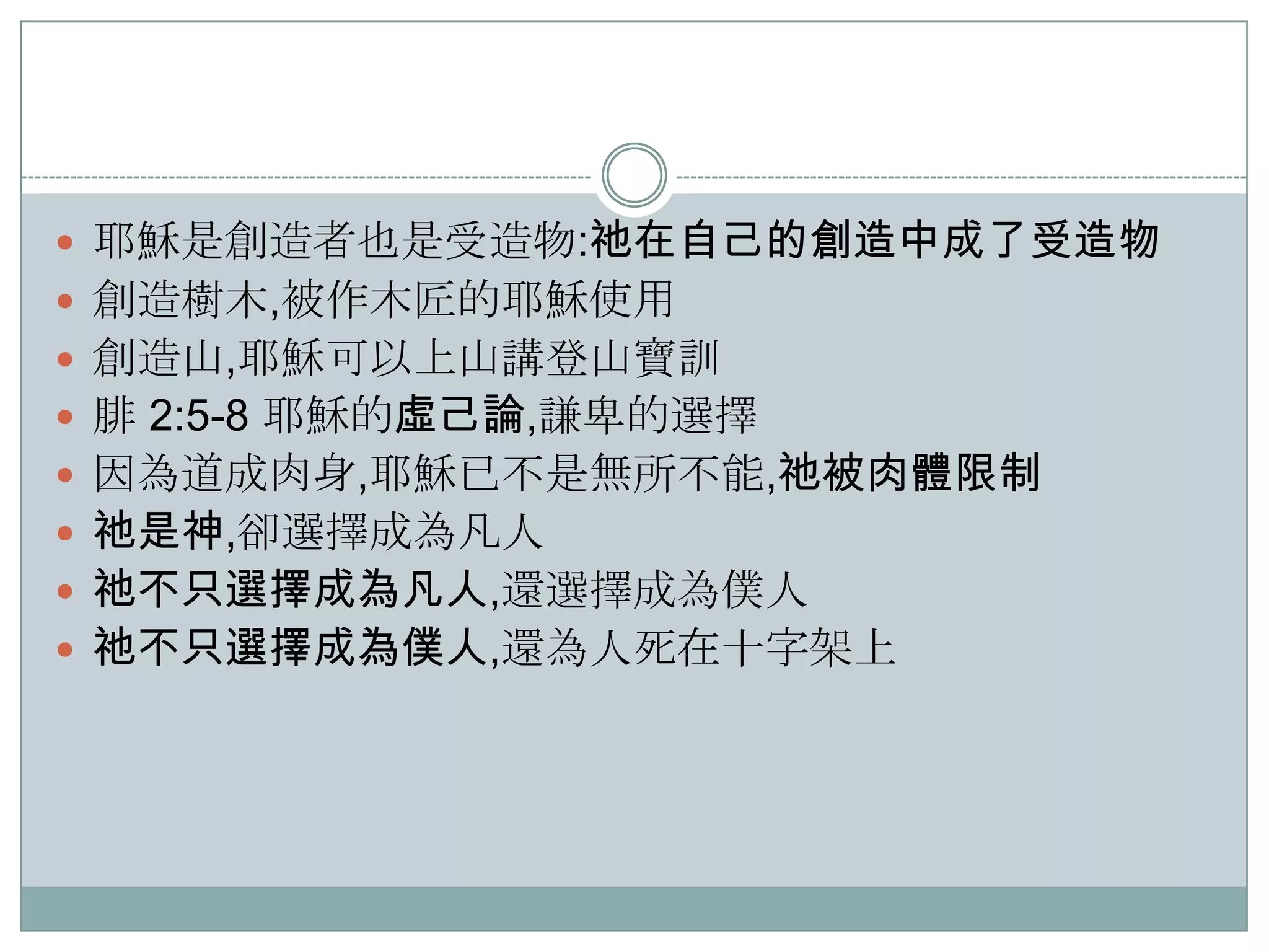  耶穌是創造者也是受造物:祂在自己的創造中成了受造物
 創造樹木,被作木匠的耶穌使用
 創造山,耶穌可以上山講登山寶訓
 腓 2:5-8 耶穌的虛己論,謙卑的選擇
 因為道成肉身,耶穌已不是無所不能,祂被肉體限制
 祂是神,卻選擇成為凡人
 祂不只選擇成為凡人,還選擇成為僕人
 祂不只選擇成為僕人,還為人死在十字架上

 