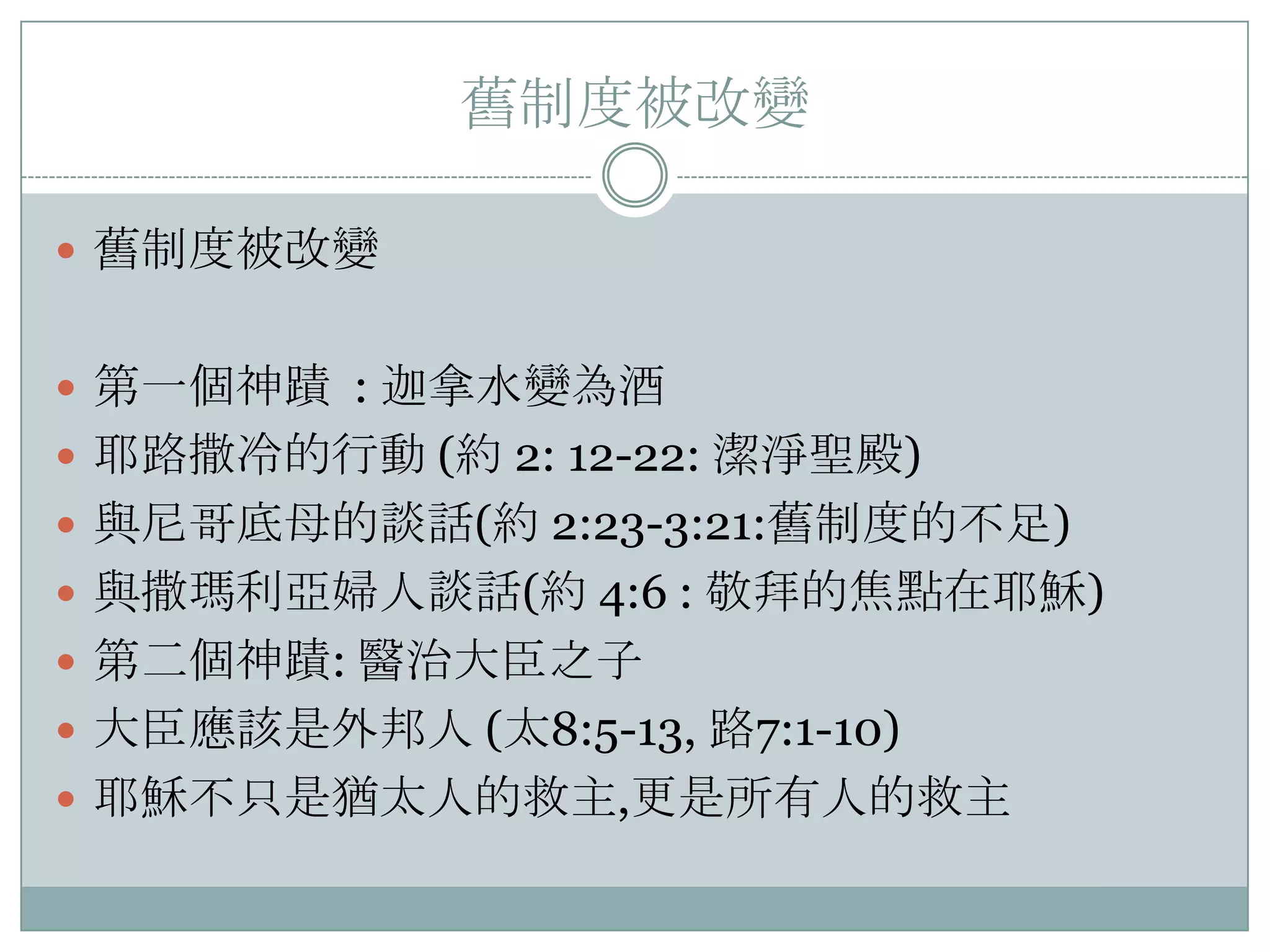 舊制度被改變
 舊制度被改變
 第一個神蹟 : 迦拿水變為酒
 耶路撒冷的行動 (約 2: 12-22: 潔淨聖殿)
 與尼哥底母的談話(約 2:23-3:21:舊制度的不足)
 與撒瑪利亞婦人談話(約 4:6 : 敬拜的焦點在耶穌)
 第二個神蹟: 醫治大臣之子
 大臣應該是外邦人 (太8:5-13, 路7:1-10)
 耶穌不只是猶太人的救主,更是所有人的救主

 