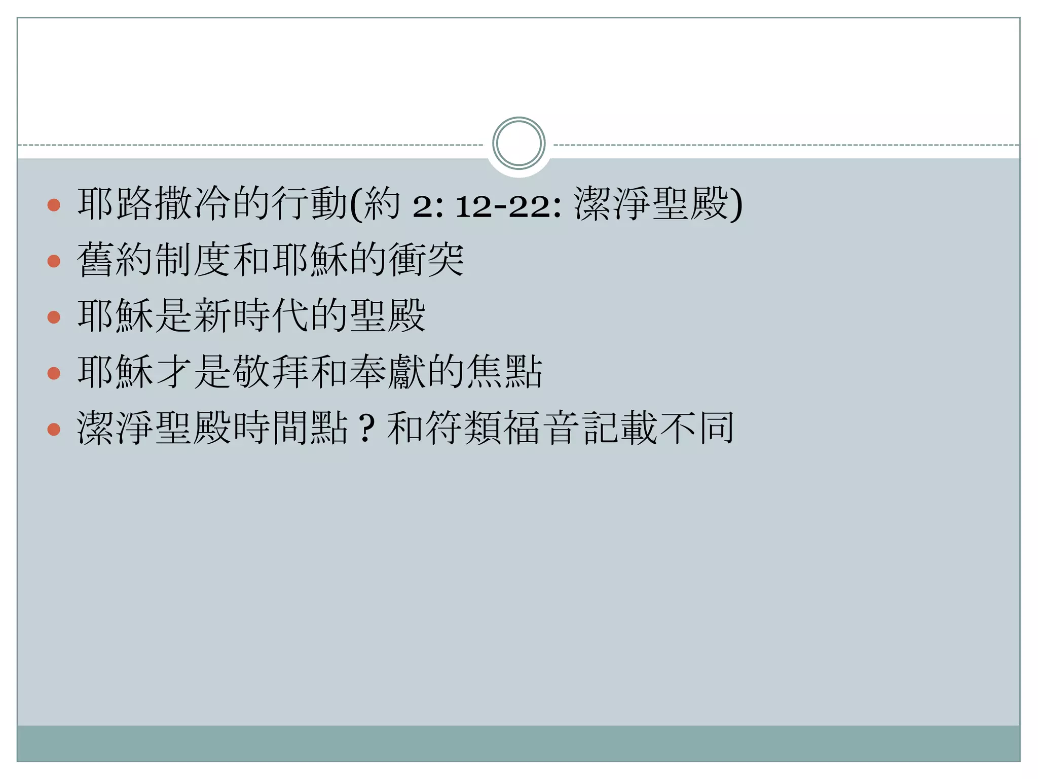  耶路撒冷的行動(約 2: 12-22: 潔淨聖殿)
 舊約制度和耶穌的衝突
 耶穌是新時代的聖殿
 耶穌才是敬拜和奉獻的焦點
 潔淨聖殿時間點 ? 和符類福音記載不同

 