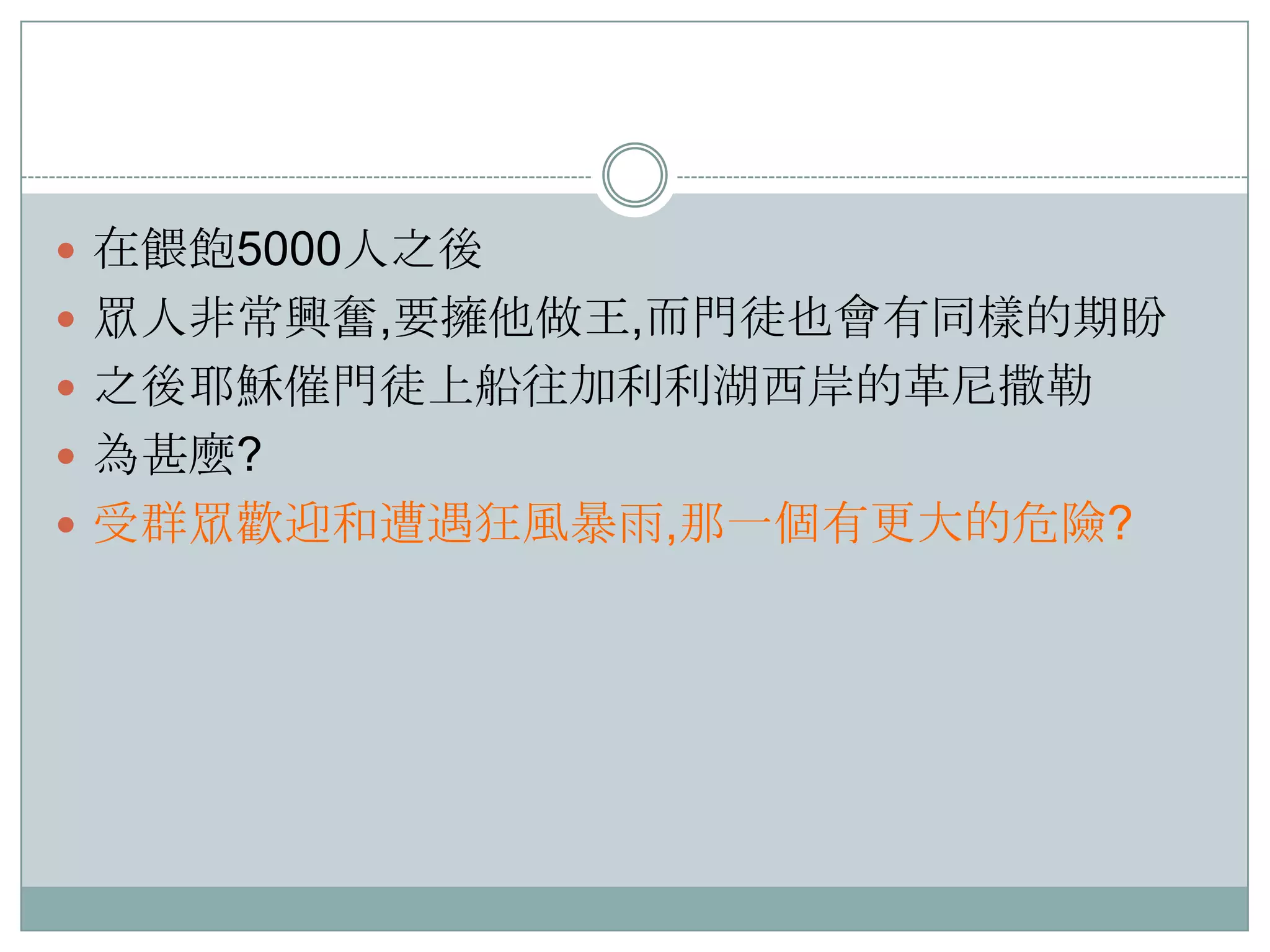  在餵飽5000人之後
 眾人非常興奮,要擁他做王,而門徒也會有同樣的期盼
 之後耶穌催門徒上船往加利利湖西岸的革尼撒勒
 為甚麼?
 受群眾歡迎和遭遇狂風暴雤,那一個有更大的危險?

 