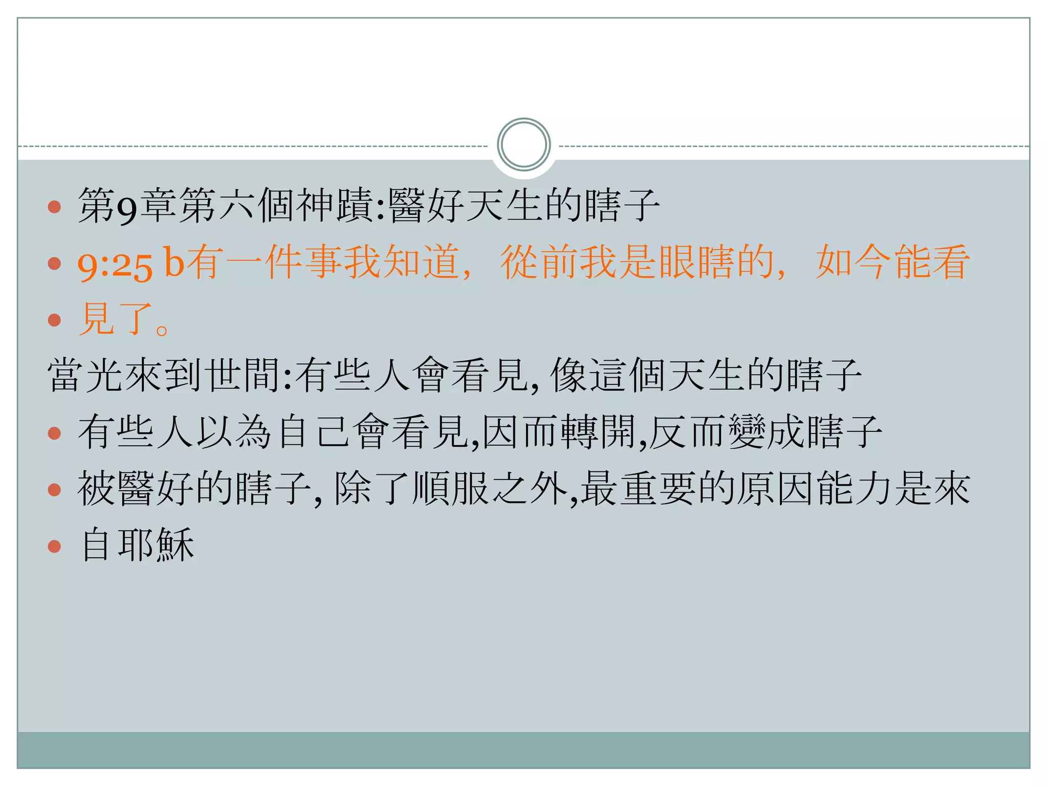  第9章第六個神蹟:醫好天生的瞎子
 9:25 b有一件事我知道，從前我是眼瞎的，如今能看
 見了。

當光來到世間:有些人會看見, 像這個天生的瞎子
 有些人以為自己會看見,因而轉開,反而變成瞎子
 被醫好的瞎子, 除了順服之外,最重要的原因能力是來
 自耶穌

 