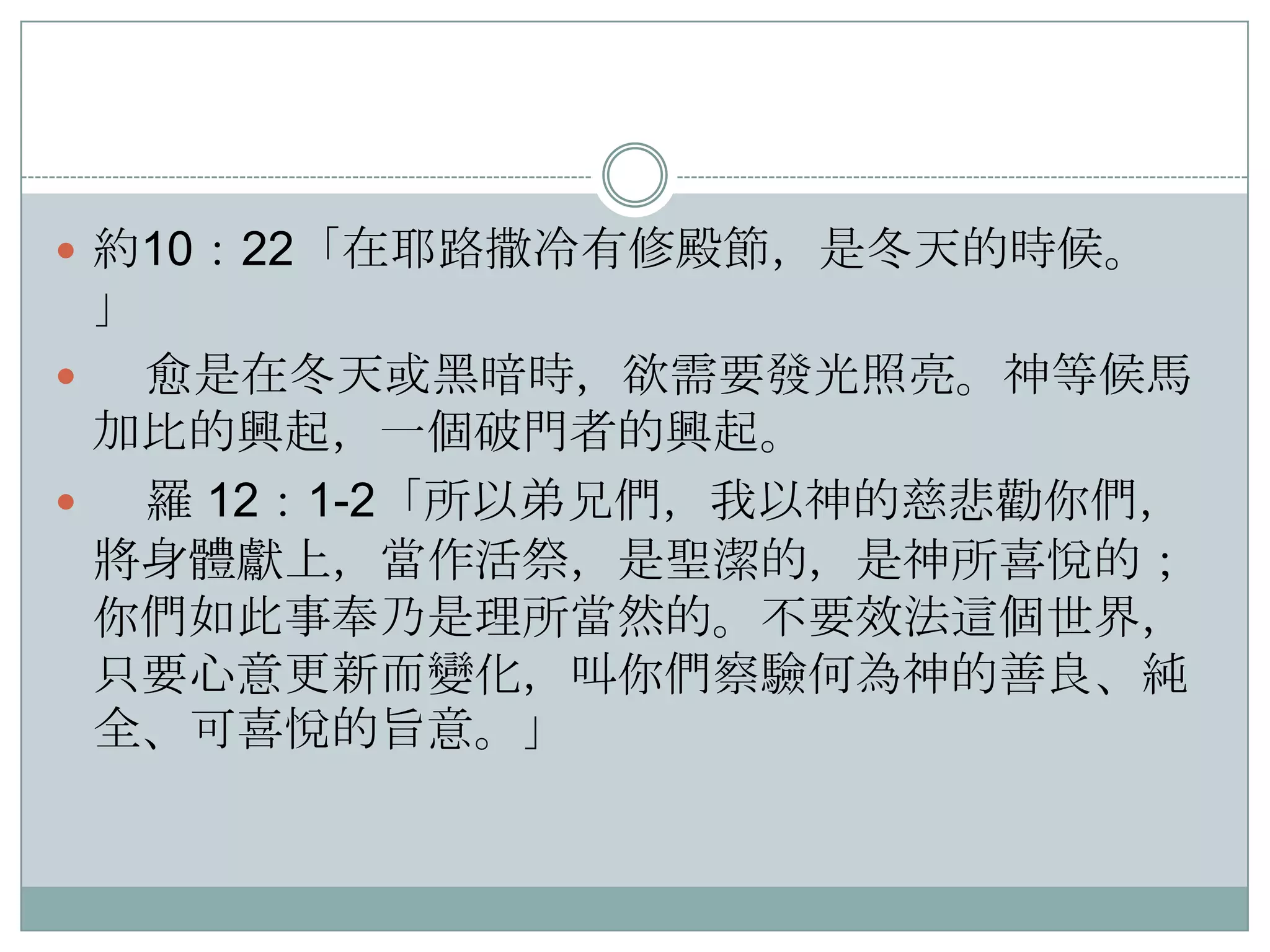  約10：22「在耶路撒冷有修殿節，是冬天的時候。

」
愈是在冬天或黑暗時，欲需要發光照亮。神等候馬
加比的興起，一個破門者的興起。

羅 12：1-2「所以弟兄們，我以神的慈悲勸你們，
將身體獻上，當作活祭，是聖潔的，是神所喜悅的；
你們如此事奉乃是理所當然的。不要效法這個世界，
只要心意更新而變化，叫你們察驗何為神的善良、純
全、可喜悅的旨意。」


 