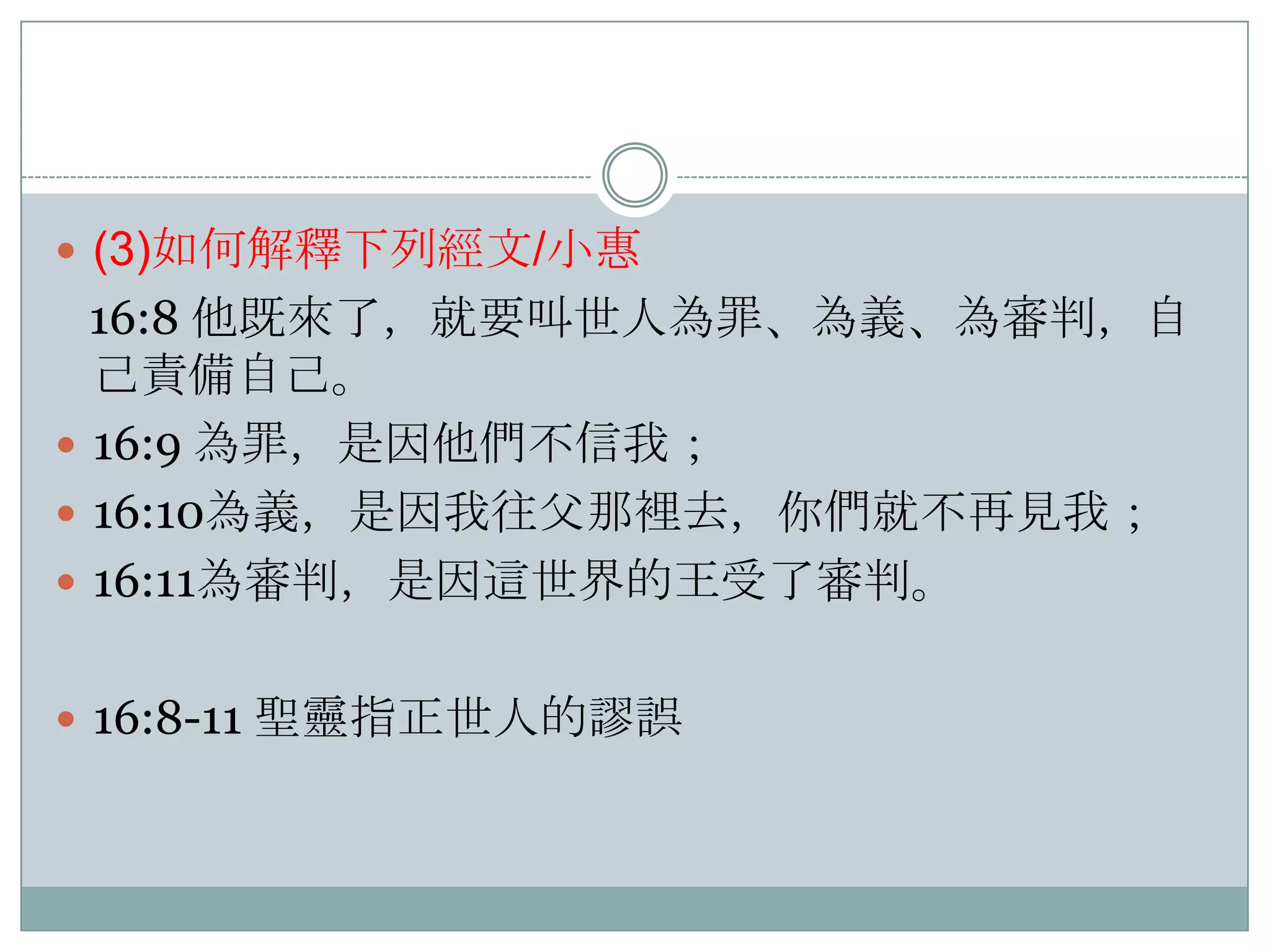  (3)如何解釋下列經文/小惠

16:8 他既來了，就要叫世人為罪、為義、為審判，自
己責備自己。
 16:9 為罪，是因他們不信我；
 16:10為義，是因我往父那裡去，你們就不再見我；
 16:11為審判，是因這世界的王受了審判。
 16:8-11 聖靈指正世人的謬誤

 