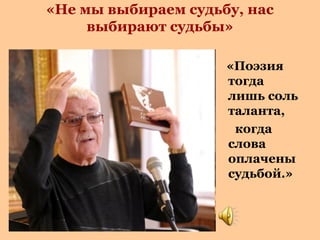 «Не мы выбираем судьбу, нас
выбирают судьбы»
«Поэзия
тогда
лишь соль
таланта,
когда
слова
оплачены
судьбой.»

 