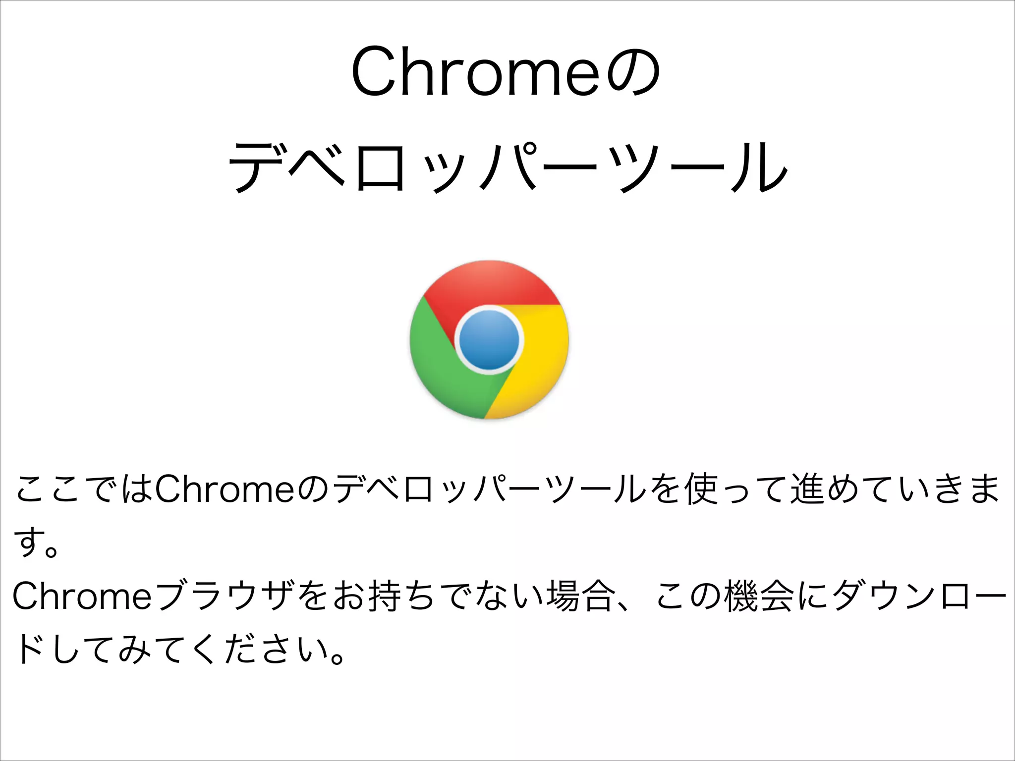 Chromeの
デベロッパーツール

ここではChromeのデベロッパーツールを使って進めていきま
す。
Chromeブラウザをお持ちでない場合、この機会にダウンロー
ドしてみてください。

 