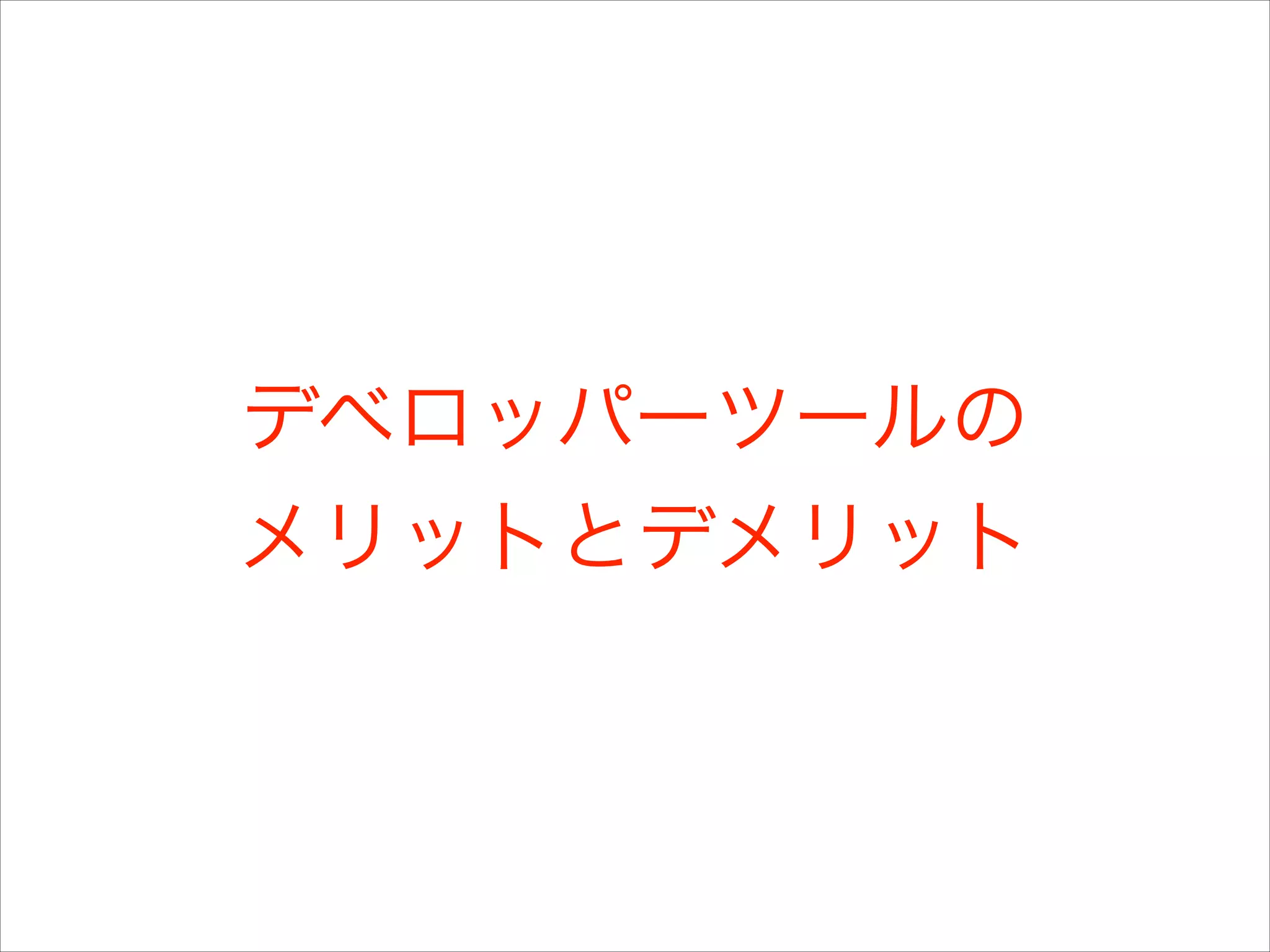 デベロッパーツールの
メリットとデメリット

 
