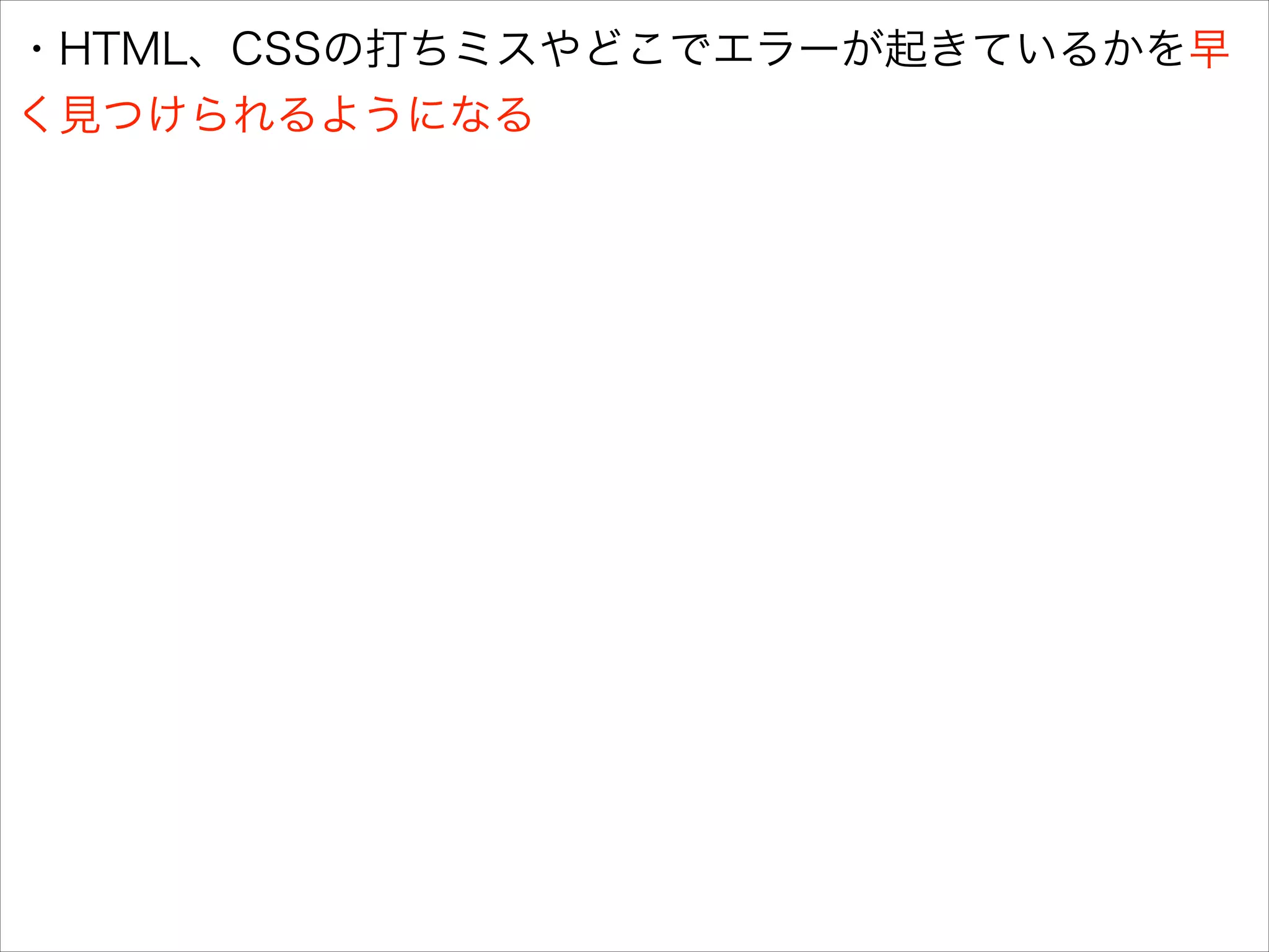 ・HTML、CSSの打ちミスやどこでエラーが起きているかを早
く見つけられるようになる

 