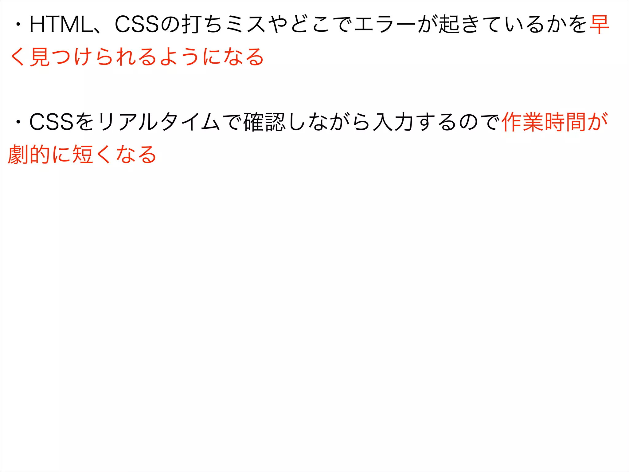 ・HTML、CSSの打ちミスやどこでエラーが起きているかを早
く見つけられるようになる
!

・CSSをリアルタイムで確認しながら入力するので作業時間が
劇的に短くなる

 